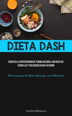 Dieta Dash: Reduzca la hipertensión de forma natural con recetas sencillas y deliciosas bajas en sodio (Recetas para la dieta dash