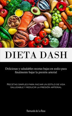 Dieta Dash: Deliciosas y saludables recetas bajas en sodio para finalmente bajar la presión arterial (Recetas simples para iniciar