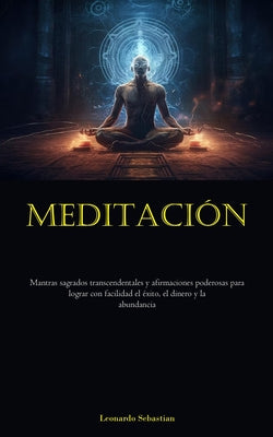 Meditación: Mantras sagrados transcendentales y afirmaciones poderosas para lograr con facilidad el éxito, el dinero y la abundanc