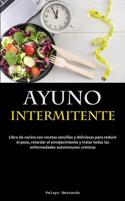 Ayuno Intermitente: Libro de cocina con recetas sencillas y deliciosas para reducir el peso, retardar el envejecimiento y tratar todas las