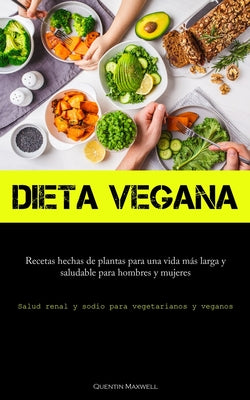 Dieta Vegana: Recetas hechas de plantas para una vida más larga y saludable para hombres y mujeres (Salud renal y sodio para vegetar