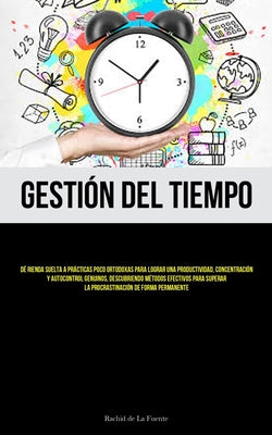 Gestión Del Tiempo: Dé rienda suelta a prácticas poco ortodoxas para lograr una productividad, concentración y autocontrol genuinos, descu