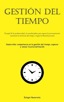 Gestión Del Tiempo: El papel de la productividad y la autodisciplina para superar la procrastinación, maximizar la eficiencia del tiempo y