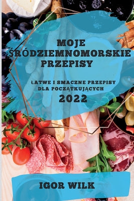 Moje Śródziemnomorskie Przepisy 2022: Latwe I Smaczne Przepisy Dla PoczĄtkujĄcych