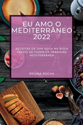 Eu Amo O Mediterrâneo 2022: Receitas de Dar Água Na Boca Fáceis de Fazer Da Tradição Mediterrânea