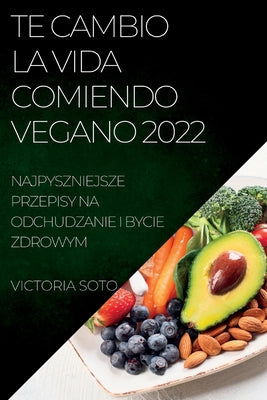 Te Cambio La Vida Comiendo Vegano 2022: Recetas Únicas Para Desintoxicar Y Vivir Sano Y Fuerte