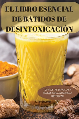 El Libro Esencial de Batidos de Desintoxicación: 100 Recetas Sencillas Y Faciles Para Ayudarse a Detoxicar