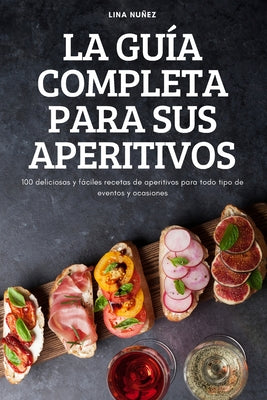 La Guía Completa Para Sus Aperitivos: 100 deliciosas y fáciles recetas de aperitivos para todo tipo de eventos y ocasiones