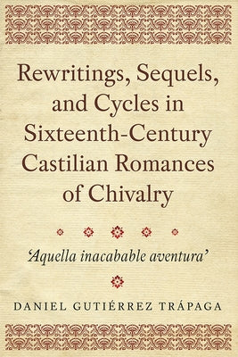 Rewritings, Sequels, and Cycles in Sixteenth-Century Castilian Romances of Chivalry: 'Aquella Inacabable Aventura'