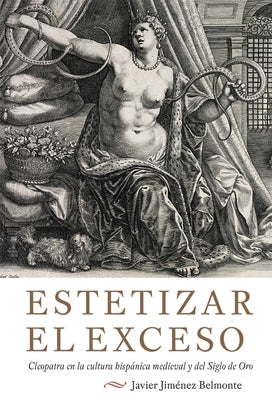 Estetizar El Exceso: Cleopatra En La Cultura Hispanica Medieval y del Siglo de Oro