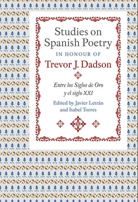 Studies on Spanish Poetry in Honour of Trevor J. Dadson: Entre Los Siglos de Oro Y El Siglo XXI