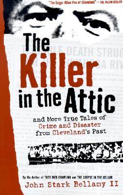 The Killer in the Attic: And More Tales of Crime and Disaster from Cleveland's Past