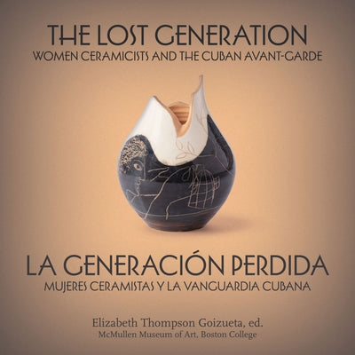 The Lost Generation La Generación Perdida: Women Ceramicists and the Cuban Avant-Garde Mujeres Ceramistas Y La Vanguardia Cubana