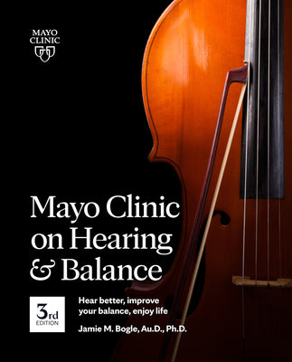 Mayo Clinic on Hearing and Balance Hear Better, Improve Your Balance and Enjoy Life, 3rd Ed.: Hear Better, Improve Your Balance, Enjoy Life