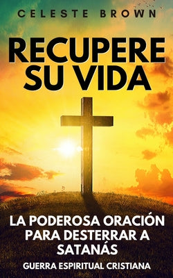 Recupere su vida: La Poderosa Oración para Desterrar a Satanás (Libros de Guerra Espiritual Cristiana / Armadura Poderosa contra Demonio