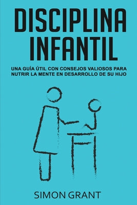 Disciplina Infantil: Una guía útil con consejos valiosos para nutrir la mente en desarrollo de su hijo