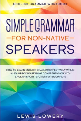 English Grammar Workbook: SIMPLE GRAMMAR FOR NON-NATIVE SPEAKERS - How to Learn English Grammar Effectively While Also Improving Reading Compreh