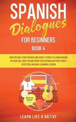 Spanish Dialogues for Beginners Book 4: Over 100 Daily Used Phrases and Short Stories to Learn Spanish in Your Car. Have Fun and Grow Your Vocabulary