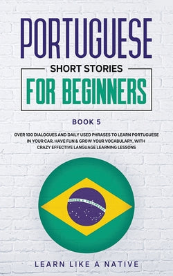 Portuguese Short Stories for Beginners Book 5: Over 100 Dialogues & Daily Used Phrases to Learn Portuguese in Your Car. Have Fun & Grow Your Vocabular