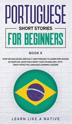 Portuguese Short Stories for Beginners Book 5: Over 100 Dialogues & Daily Used Phrases to Learn Portuguese in Your Car. Have Fun & Grow Your Vocabular