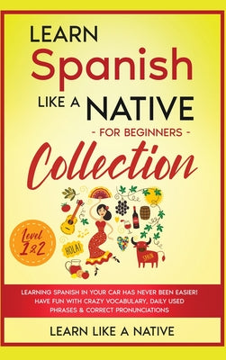 Learn Spanish Like a Native for Beginners Collection - Level 1 & 2: Learning Spanish in Your Car Has Never Been Easier! Have Fun with Crazy Vocabulary