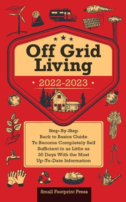 Off Grid Living 2022-2023: Step-By-Step Back to Basics Guide To Become Completely Self Sufficient in 30 Days With the Most Up-To-Date Information