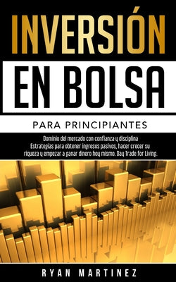 Inversión en bolsa para principiantes: Dominio del mercado con confianza y disciplina Estrategias para obtener ingresos pasivos, hacer crecer su rique