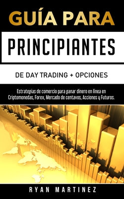 Guía para principiantes de Day Trading + Opciones: Estrategias de comercio para ganar dinero en línea en Criptomonedas, Forex, Mercado de centavos, Ac