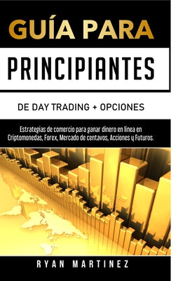 Guía para principiantes de Day Trading + Opciones: Estrategias de comercio para ganar dinero en línea en Criptomonedas, Forex, Mercado de centavos, Ac