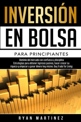 Inversión en bolsa para principiantes: Dominio del mercado con confianza y disciplina Estrategias para obtener ingresos pasivos, hacer crecer su rique