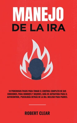 Manejo de la ira: 10 Poderosos Pasos para Tomar el Control Completo de sus Emociones, Para Hombres y Mujeres, Guía de Autoayuda para el