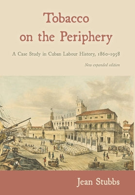 Tobacco on the Periphery: A Case Study in Cuban Labour History, 1860-1958