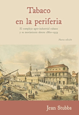 Tobaco en la periferia: El complejo agro-industrial cubano y su movimiento obrero 1860-1959