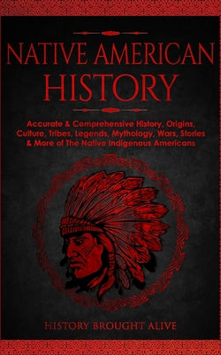 Native American History: Accurate & Comprehensive History, Origins, Culture, Tribes, Legends, Mythology, Wars, Stories & More of The Native Ind