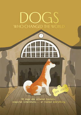 Dogs Who Changed the World: 50 Dogs Who Altered History, Inspired Literature...or Ruined Everything