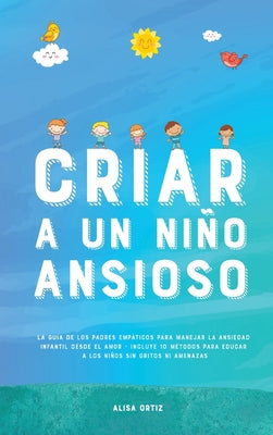 Criar a un Niño Ansioso: La guía de los padres empáticos para manejar la ansiedad infantil desde el amor y la empatía - Incluye 10 métodos para