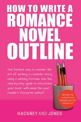 How To Write A Romance Novel Outline: The Fastest Way To Master The Art Of Writing A Romantic Story Using A Winning Formula