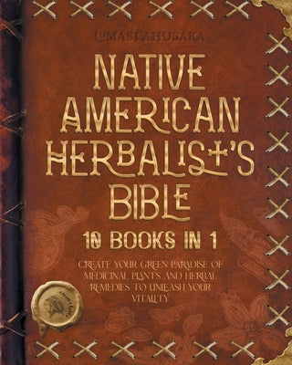 Native American Herbalist's Bible - 10 Books in 1: Create your Green Paradise of Medicinal Plants and Herbal Remedies to Unleash Your Vitality