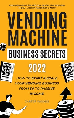 Vending Machine Business Secrets (2023): How to Start & Scale Your Vending Business From $0 to Passive Income - Comprehensive Guide with Case Studies,