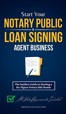 Start Your Notary Public & Loan Signing Agent Business: The Insiders Guide to Starting a Six-Figure Notary Side Hustle (All State Requirements Include