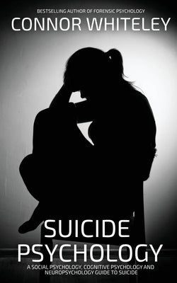 Suicide Psychology: A Social Psychology, Cognitive Psychology and Neuropsychology Guide To Suicide