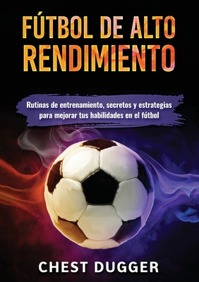 Fútbol de alto rendimiento: Rutinas de entrenamiento, secretos y estrategias para mejorar tus habilidades en el fútbol