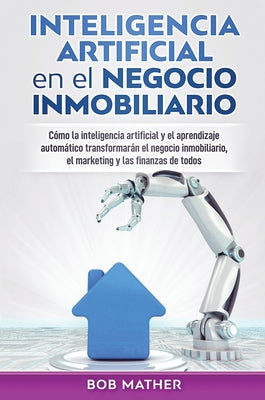 Inteligencia artificial en el negocio inmobiliario: Cómo la inteligencia artificial y el aprendizaje automático transformarán el negocio inmobiliario,