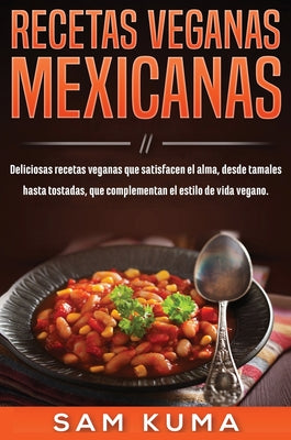 Recetas Veganas Mexicanas: Deliciosas recetas veganas que satisfacen el alma, desde tamales hasta tostadas, que complementan el estilo de vida ve