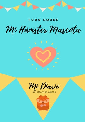 Todo Sobre Mi Hámster Mascota: Mi Diario Nuestra Vida Juntos