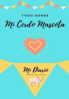 Todo Sobre Mi Cerdo Mascota: Mi Diario Nuestra Vida Juntos