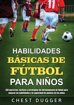 Habilidades Básicas de Fútbol para Niños: 150 ejercicios, tácticas y estrategias de entrenamiento de fútbol para mejorar las habilidades y la capacida