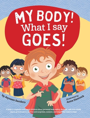 My Body! What I Say Goes!: Teach children body safety, safe/unsafe touch, private parts, secrets/surprises, consent, respect