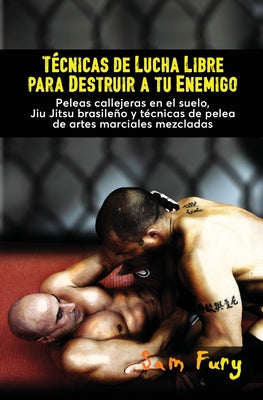 Técnicas de Lucha Libre para Destruir a tu Enemigo: Peleas callejeras en el suelo, Jiu Jitsu brasileño y técnicas de pelea de artes marciales mezclada