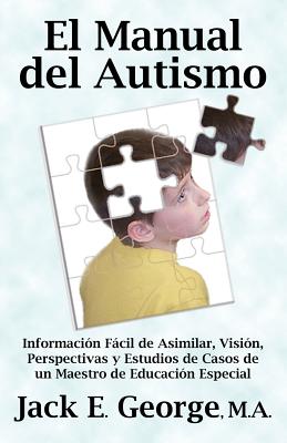 El Manual del Autismo: Informacion Facil de Asimilar, Vision, Perspectivas y Estudios de Casos de Un Maestro de Educacion Especial (the Autis